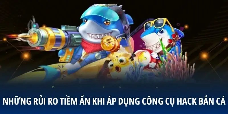 Những rủi ro tiềm ẩn khi áp dụng công cụ hack bắn cá